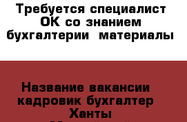 Требуется специалист ОК со знанием бухгалтерии (материалы) › Название вакансии ­ кадровик-бухгалтер - Ханты-Мансийский, Нягань г. Работа » Вакансии   . Ханты-Мансийский,Нягань г.
